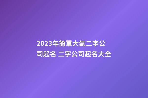 2023年簡單大氣二字公司起名 二字公司起名大全